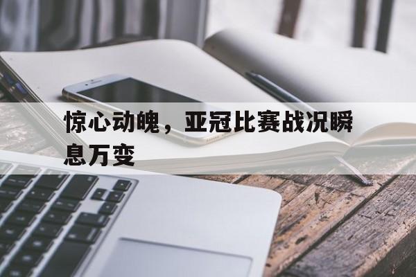 爱游戏官网入口-关于惊心动魄，亚冠比赛战况瞬息万变的信息