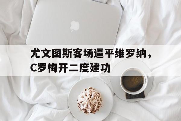 爱游戏中国官网-尤文图斯客场逼平维罗纳,C罗梅开二度建功的简单介绍