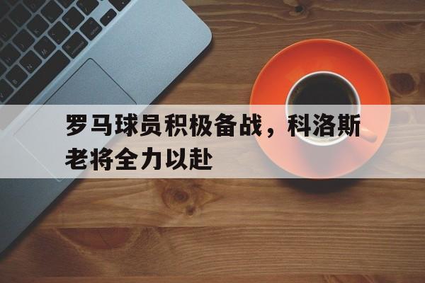 爱游戏官网-罗马球员积极备战，科洛斯老将全力以赴